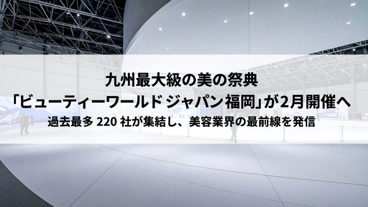 九州最大級の美の祭典「ビューティーワールド ジャパン 福岡」が2月開催へ 過去最多220社が集結し、美容業界の最前線を発信