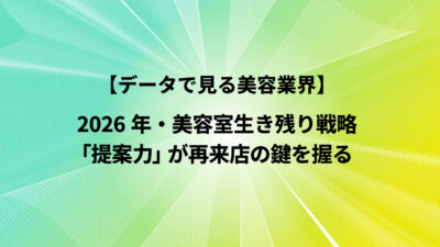 2026年・美容室生き残り戦略：「提案力」が再来店の鍵を握る